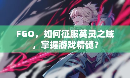 FGO，如何征服英靈之域，掌握游戲精髓？