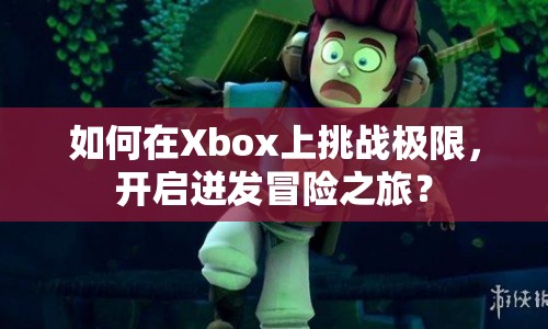 如何在Xbox上挑戰(zhàn)極限，開啟迸發(fā)冒險之旅？