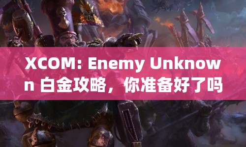 XCOM: Enemy Unknown 白金攻略，你準(zhǔn)備好了嗎？