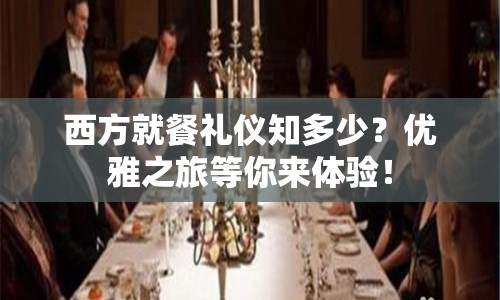 西方就餐禮儀知多少？優(yōu)雅之旅等你來體驗(yàn)！