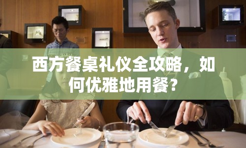 西方餐桌禮儀全攻略，如何優(yōu)雅地用餐？