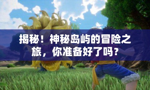 揭秘！神秘島嶼的冒險(xiǎn)之旅，你準(zhǔn)備好了嗎？
