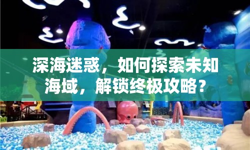 深海迷惑，如何探索未知海域，解鎖終極攻略？