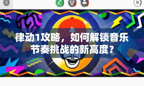 律動1攻略，如何解鎖音樂節(jié)奏挑戰(zhàn)的新高度？