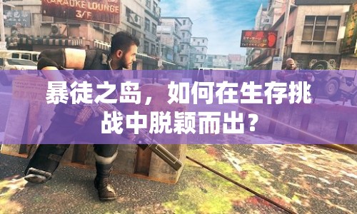 暴徒之島，如何在生存挑戰(zhàn)中脫穎而出？