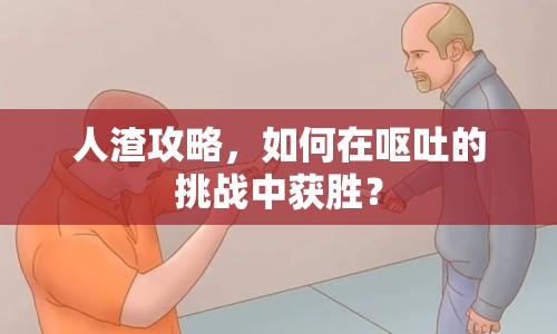 人渣攻略，如何在嘔吐的挑戰(zhàn)中獲勝？