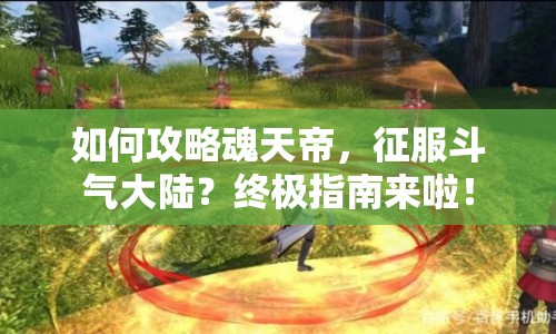 如何攻略魂天帝，征服斗氣大陸？終極指南來啦！
