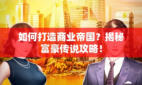 如何打造商業(yè)帝國(guó)？揭秘富豪傳說(shuō)攻略！