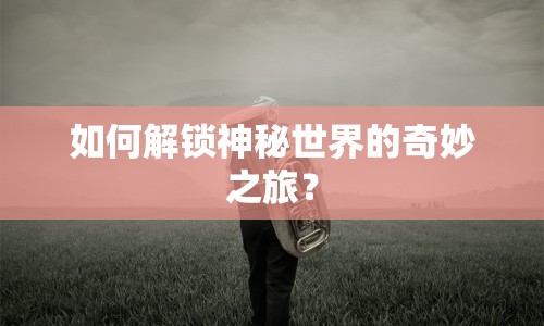 如何解鎖神秘世界的奇妙之旅？