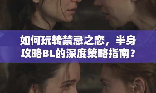 如何玩轉(zhuǎn)禁忌之戀，半身攻略BL的深度策略指南？