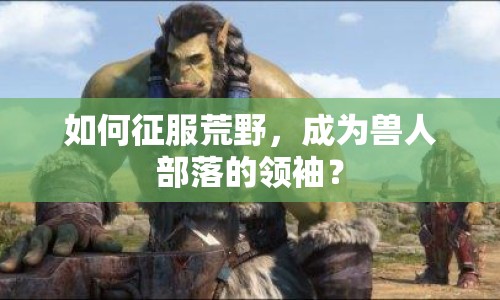 如何征服荒野，成為獸人部落的領(lǐng)袖？