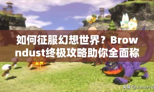 如何征服幻想世界？Browndust終極攻略助你全面稱霸！