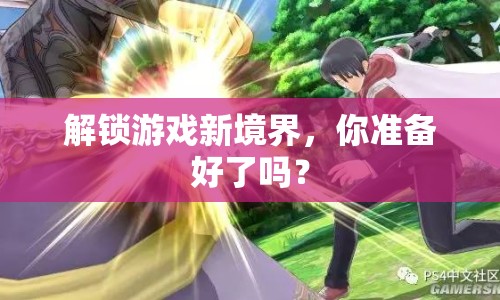解鎖游戲新境界，你準(zhǔn)備好了嗎？