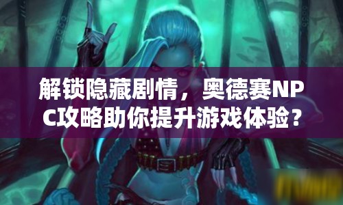 解鎖隱藏劇情，奧德賽NPC攻略助你提升游戲體驗？