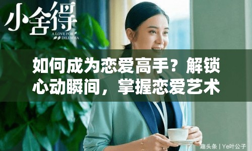 如何成為戀愛高手？解鎖心動瞬間，掌握戀愛藝術！