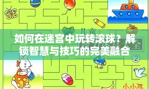如何在迷宮中玩轉(zhuǎn)滾球？解鎖智慧與技巧的完美融合！