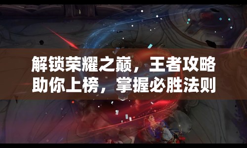 解鎖榮耀之巔，王者攻略助你上榜，掌握必勝法則！