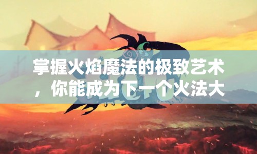 掌握火焰魔法的極致藝術(shù)，你能成為下一個(gè)火法大師嗎？