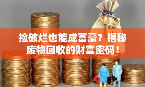 撿破爛也能成富豪？揭秘廢物回收的財(cái)富密碼！