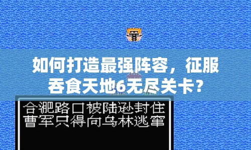 如何打造最強(qiáng)陣容，征服吞食天地6無盡關(guān)卡？
