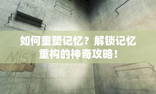 如何重塑記憶？解鎖記憶重構的神奇攻略！