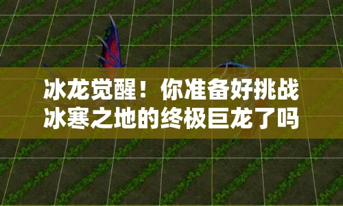 冰龍覺醒！你準(zhǔn)備好挑戰(zhàn)冰寒之地的終極巨龍了嗎？