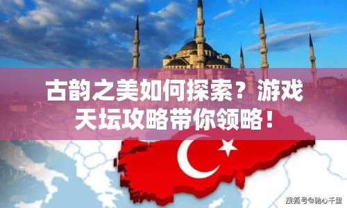 古韻之美如何探索？游戲天壇攻略帶你領(lǐng)略！