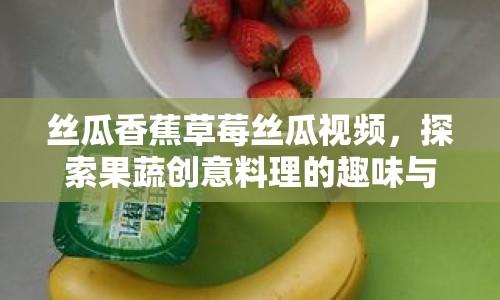 絲瓜香蕉草莓絲瓜視頻，探索果蔬創(chuàng)意料理的趣味與奧秘