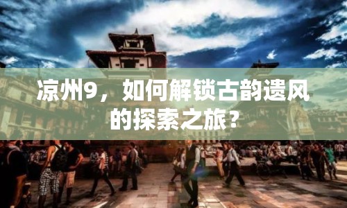 涼州9，如何解鎖古韻遺風(fēng)的探索之旅？