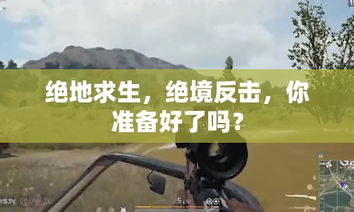 絕地求生，絕境反擊，你準(zhǔn)備好了嗎？