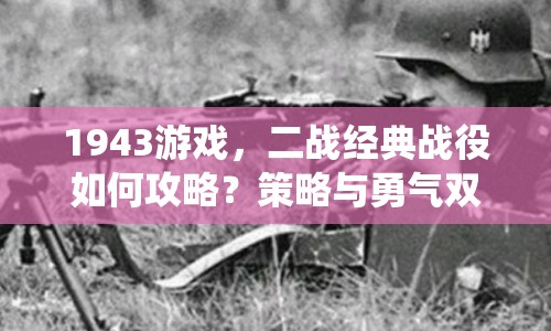 1943游戲，二戰(zhàn)經(jīng)典戰(zhàn)役如何攻略？策略與勇氣雙重挑戰(zhàn)等你來戰(zhàn)！