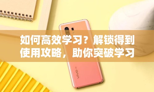 如何高效學(xué)習(xí)？解鎖得到使用攻略，助你突破學(xué)習(xí)新境界！