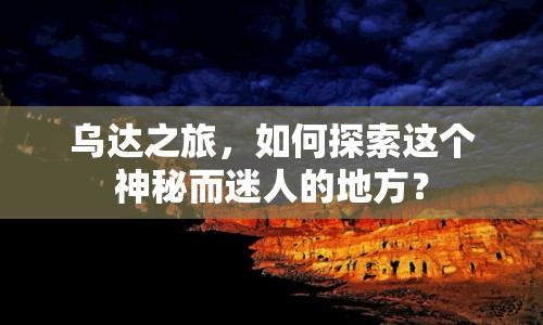 烏達之旅，如何探索這個神秘而迷人的地方？