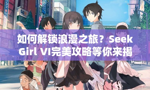 如何解鎖浪漫之旅？SeekGirl VI完美攻略等你來(lái)揭秘！