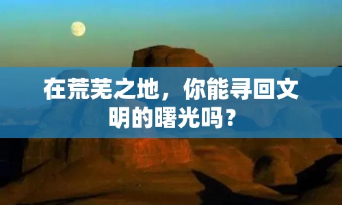 在荒蕪之地，你能尋回文明的曙光嗎？