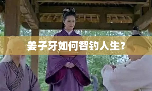 姜子牙如何智釣人生？