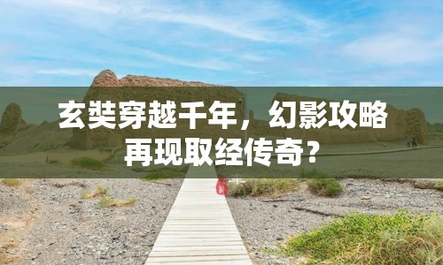 玄奘穿越千年，幻影攻略再現(xiàn)取經(jīng)傳奇？