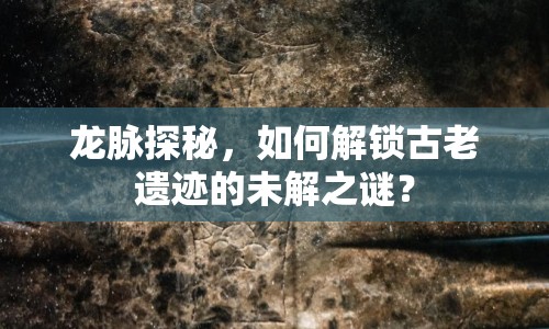 龍脈探秘，如何解鎖古老遺跡的未解之謎？