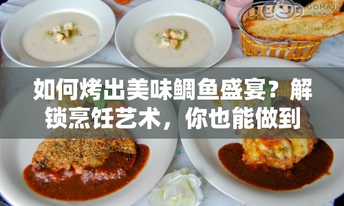 如何烤出美味鯛魚盛宴？解鎖烹飪藝術(shù)，你也能做到！