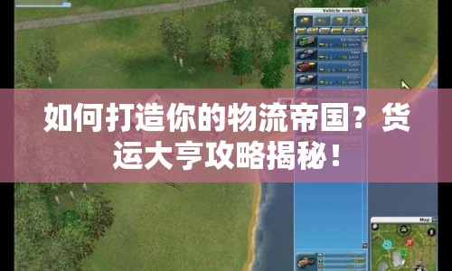 如何打造你的物流帝國？貨運大亨攻略揭秘！
