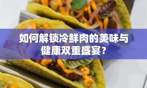 如何解鎖冷鮮肉的美味與健康雙重盛宴？