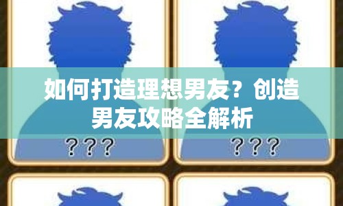 如何打造理想男友？創(chuàng)造男友攻略全解析