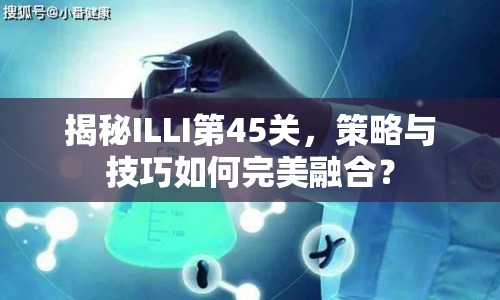 揭秘ILLI第45關(guān)，策略與技巧如何完美融合？