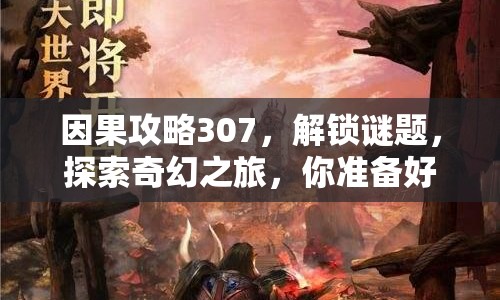 因果攻略307，解鎖謎題，探索奇幻之旅，你準備好了嗎？
