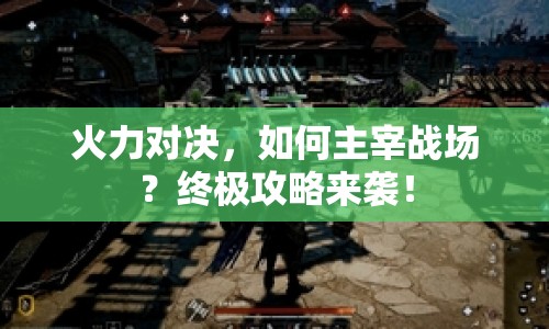 火力對(duì)決，如何主宰戰(zhàn)場(chǎng)？終極攻略來(lái)襲！