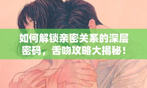 如何解鎖親密關系的深層密碼，舌吻攻略大揭秘！