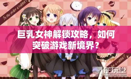 巨乳女神解鎖攻略，如何突破游戲新境界？