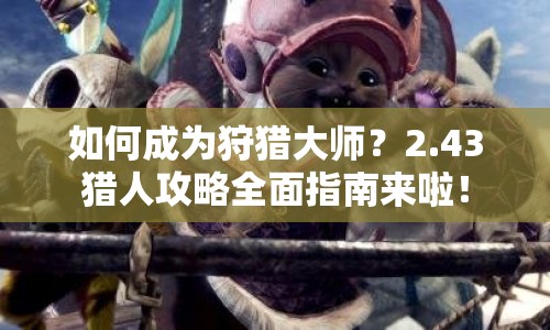 如何成為狩獵大師？2.43獵人攻略全面指南來啦！