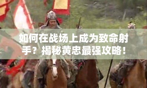 如何在戰(zhàn)場上成為致命射手？揭秘黃忠最強(qiáng)攻略！