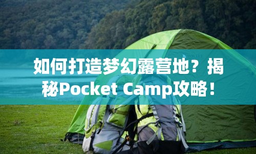 如何打造夢幻露營地？揭秘Pocket Camp攻略！
